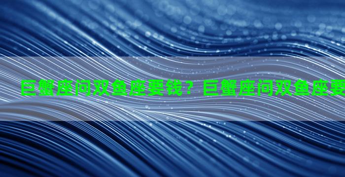 巨蟹座问双鱼座要钱？巨蟹座问双鱼座要钱怎么回答