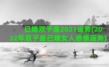 已婚双子座2021运势(2022年双子座已婚女人感情运势)