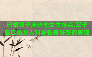 已婚双子座暗恋女生特点,双子座已婚女人对异性有好感的表现