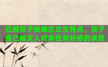 已婚双子座暗恋女生特点，双子座已婚女人对异性有好感的表现