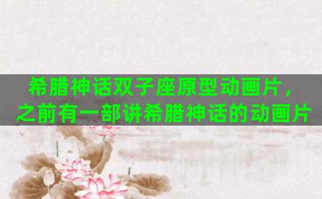 希腊神话双子座原型动画片，之前有一部讲希腊神话的动画片