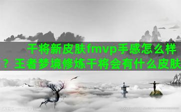 干将新皮肤fmvp手感怎么样？王者梦境修炼干将会有什么皮肤