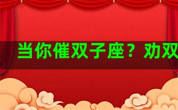 当你催双子座？劝双子座