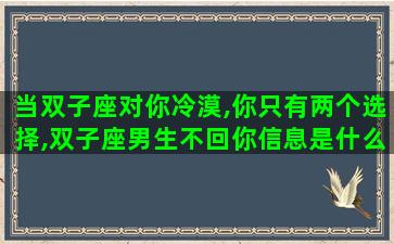 当双子座对你冷漠,你只有两个选择,双子座男生不回你信息是什么意思 当双子座对你冷漠,你只有两个选择,双子座男生不回你信息是什么意思