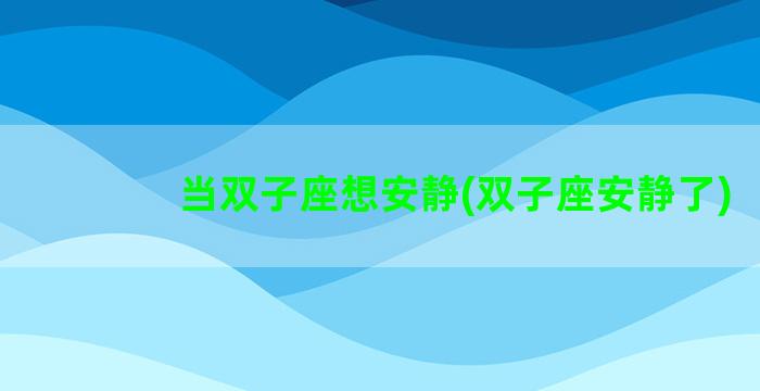 当双子座想安静(双子座安静了)