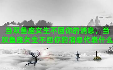 当双鱼座女生不回你的消息，当双鱼座女生不回你的消息代表什么