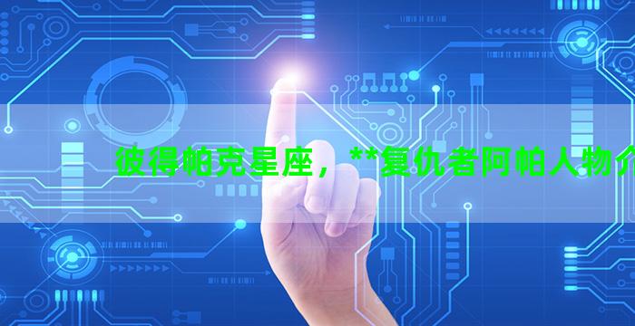彼得帕克星座，**复仇者阿帕人物介绍