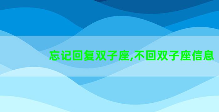 忘记回复双子座,不回双子座信息 忘记回复双子座,不回双子座信息