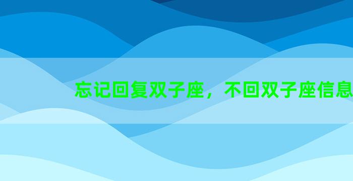 忘记回复双子座，不回双子座信息