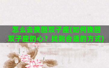 怎么去挽回双子座(如何挽回双子座的心？找到合适的方式)