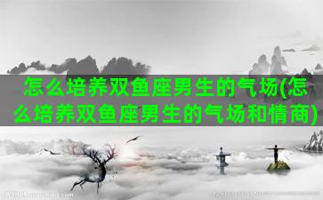 怎么培养双鱼座男生的气场(怎么培养双鱼座男生的气场和情商)