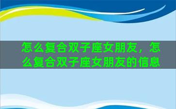 怎么复合双子座女朋友，怎么复合双子座女朋友的信息