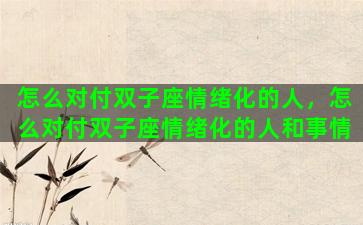 怎么对付双子座情绪化的人，怎么对付双子座情绪化的人和事情