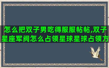 怎么把双子男吃得服服帖帖,双子星座军阀怎么占领星球星球占领方法介绍 怎么把双子男吃得服服帖帖,双子星座军阀怎么占领星球星球占领方法介绍
