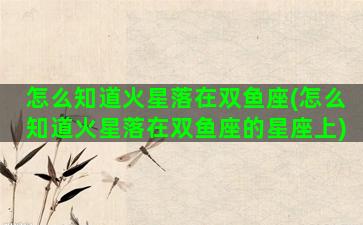 怎么知道火星落在双鱼座(怎么知道火星落在双鱼座的星座上)