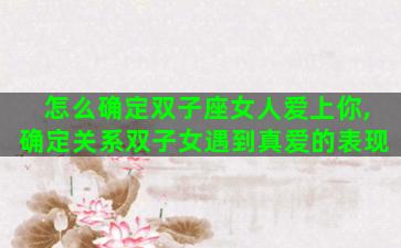 怎么确定双子座女人爱上你,确定关系双子女遇到真爱的表现