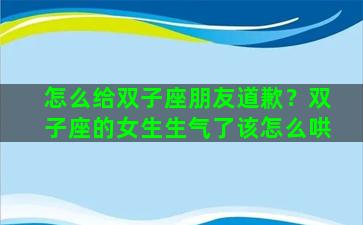 怎么给双子座朋友道歉？双子座的女生生气了该怎么哄