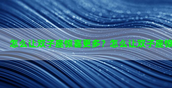怎么让双子座惊喜更多？怎么让双子座惊喜更多一点