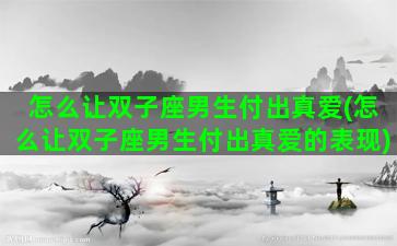 怎么让双子座男生付出真爱(怎么让双子座男生付出真爱的表现)