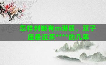 怎样判断有m潜质，双子座最近买****的几率