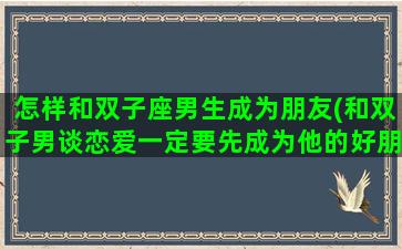 怎样和双子座男生成为朋友(和双子男谈恋爱一定要先成为他的好朋友)