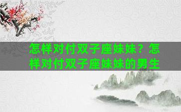 怎样对付双子座妹妹？怎样对付双子座妹妹的男生