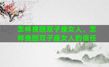 怎样挽回双子座女人，怎样挽回双子座女人的信任