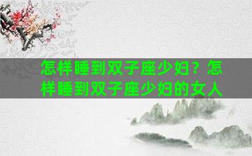 怎样睡到双子座少妇？怎样睡到双子座少妇的女人