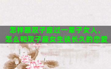 怎样跟双子座过一辈子女人，怎么和双子座女生谈长久的恋爱