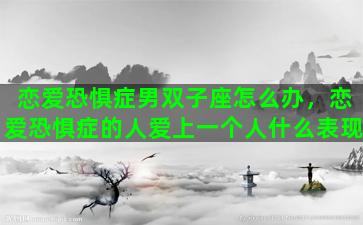 恋爱恐惧症男双子座怎么办，恋爱恐惧症的人爱上一个人什么表现