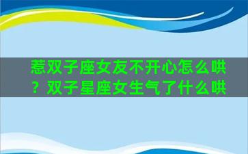 惹双子座女友不开心怎么哄？双子星座女生气了什么哄
