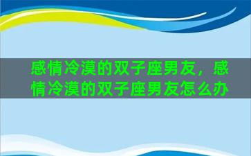 感情冷漠的双子座男友，感情冷漠的双子座男友怎么办