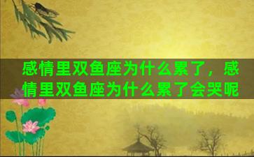 感情里双鱼座为什么累了，感情里双鱼座为什么累了会哭呢