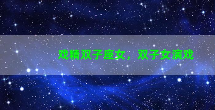 戏精双子座女，双子女演戏