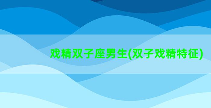 戏精双子座男生(双子戏精特征)