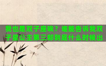 我也是双子座唉？谁能告诉我双子星公主第三部到底什么时候出