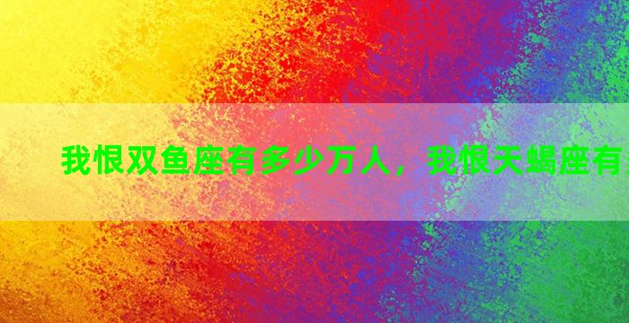 我恨双鱼座有多少万人，我恨天蝎座有多少万人