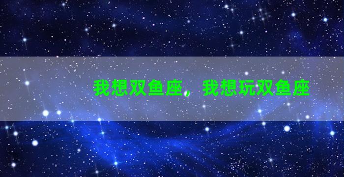 我想双鱼座，我想玩双鱼座