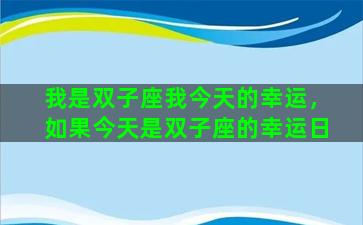 我是双子座我今天的幸运，如果今天是双子座的幸运日