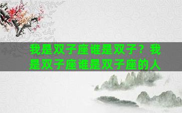 我是双子座谁是双子？我是双子座谁是双子座的人