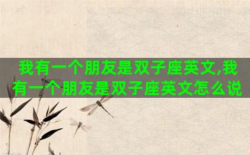 我有一个朋友是双子座英文,我有一个朋友是双子座英文怎么说