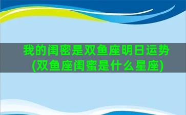 我的闺密是双鱼座明日运势(双鱼座闺蜜是什么星座)