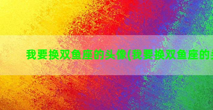 我要换双鱼座的头像(我要换双鱼座的头像女)