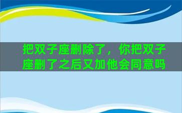 把双子座删除了，你把双子座删了之后又加他会同意吗