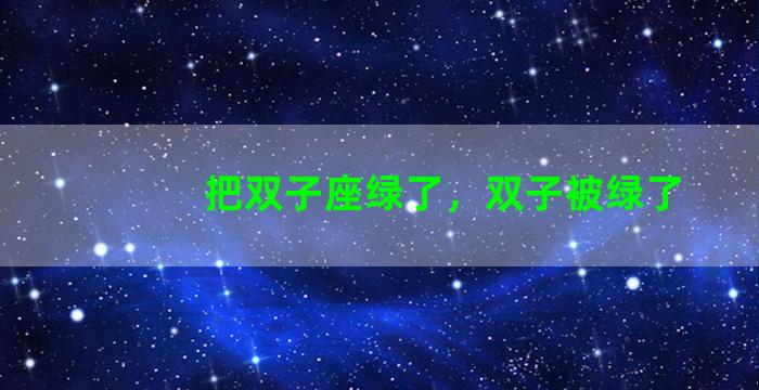 把双子座绿了，双子被绿了