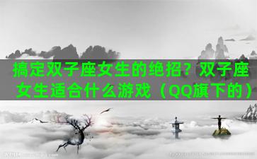 搞定双子座女生的绝招？双子座女生适合什么游戏（QQ旗下的）