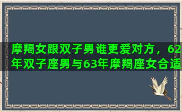 摩羯女跟双子男谁更爱对方，62年双子座男与63年摩羯座女合适吗