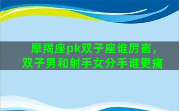 摩羯座pk双子座谁厉害，双子男和射手女分手谁更痛