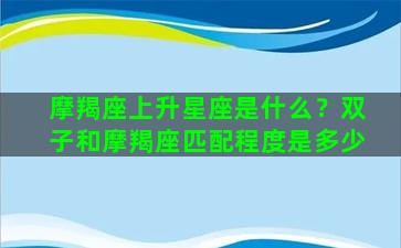 摩羯座上升星座是什么？双子和摩羯座匹配程度是多少