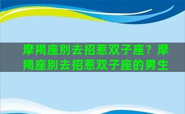 摩羯座别去招惹双子座？摩羯座别去招惹双子座的男生